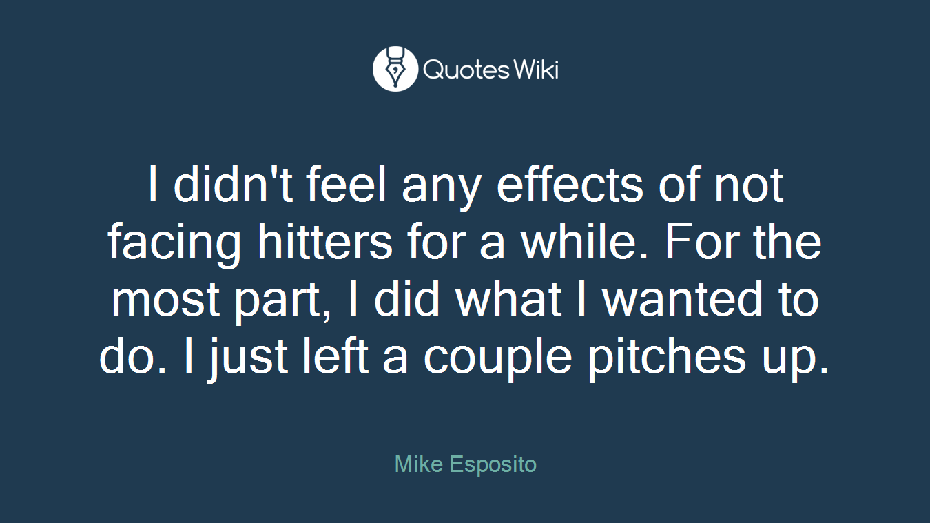 I didn't feel any effects of not facing hitters for a while. For the most part, I did what I wanted to do. I just left a couple pitches up.