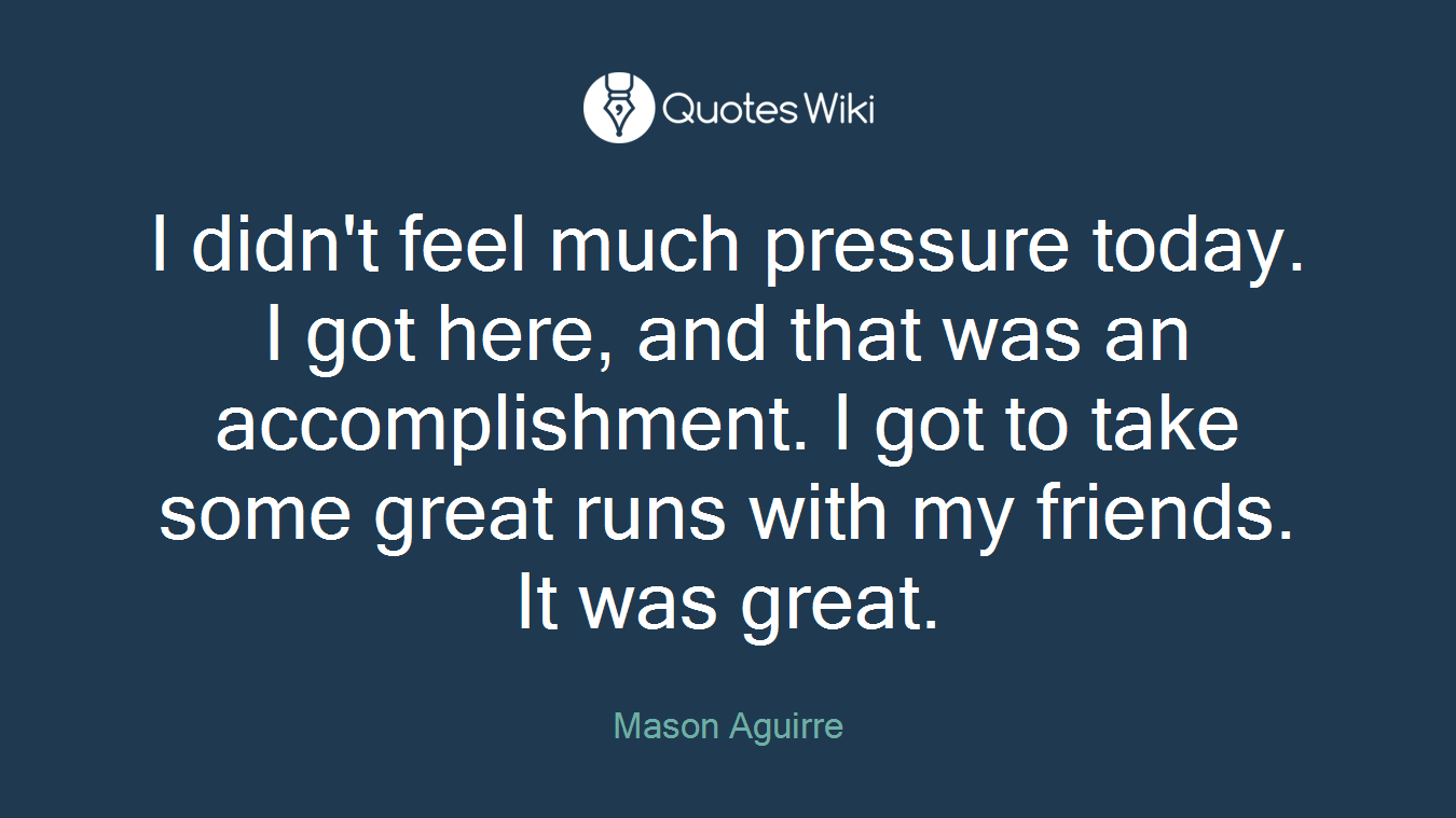 I didn't feel much pressure today. I got here, and that was an accomplishment. I got to take some great runs with my friends. It was great.