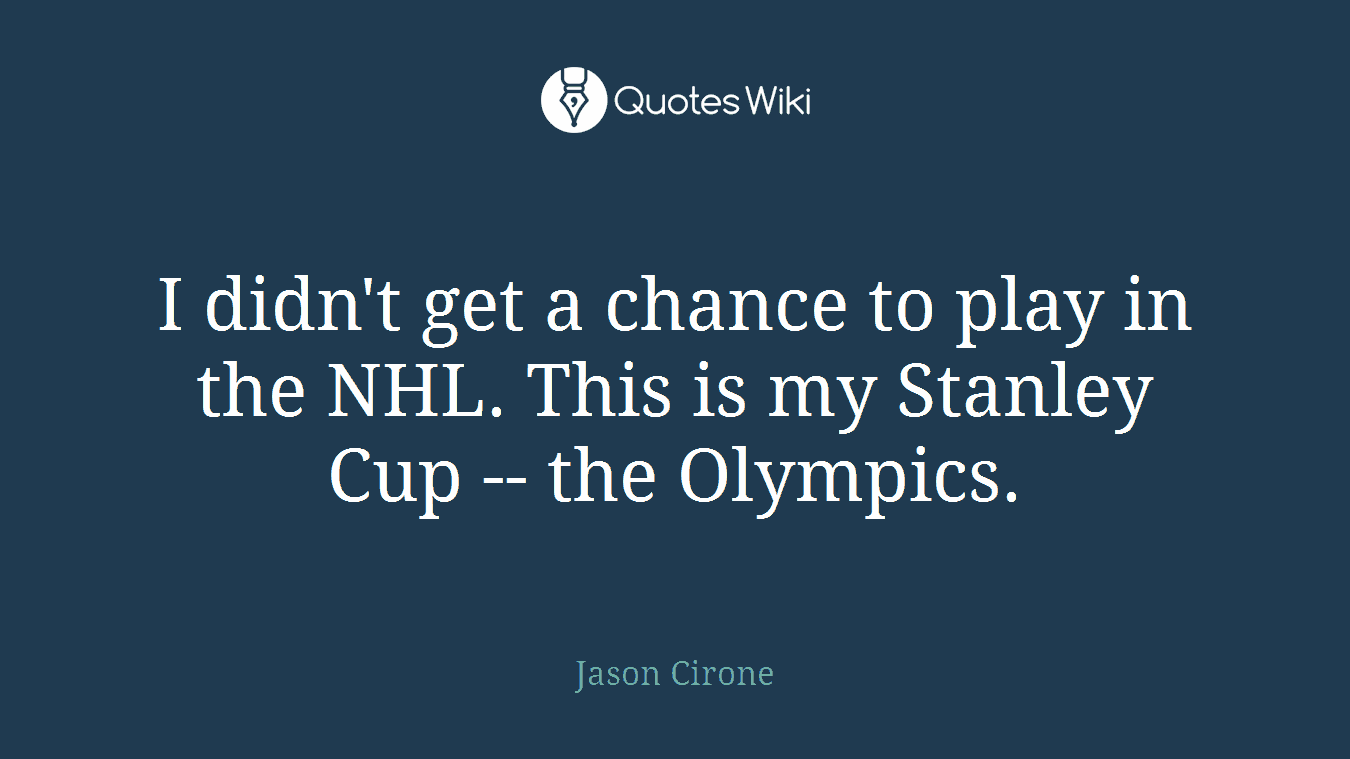 I didn't get a chance to play in the NHL. This is my Stanley Cup -- the Olympics.