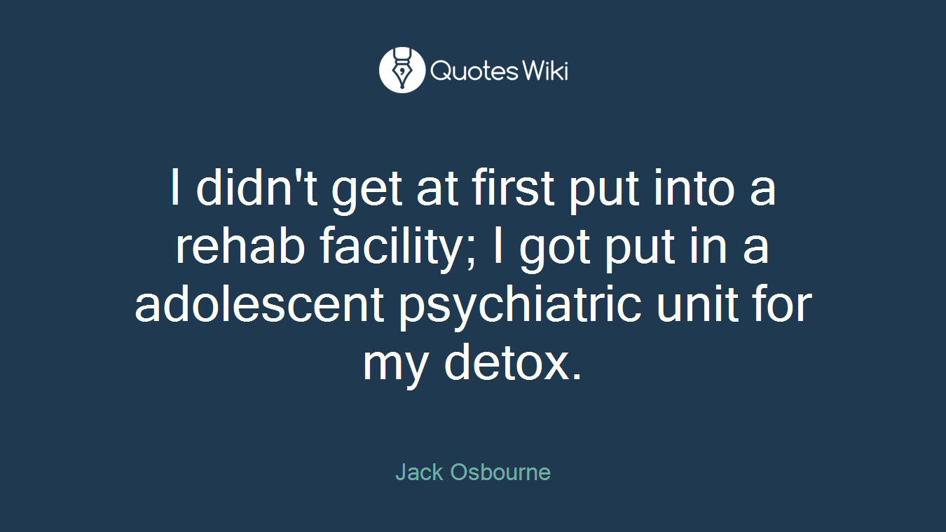 I didn't get at first put into a rehab facility; I got put in a adolescent psychiatric unit for my detox.