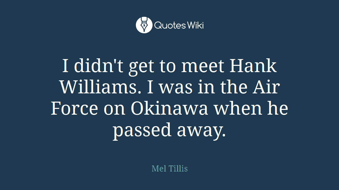 I didn't get to meet Hank Williams. I was in the Air Force on Okinawa when he passed away.