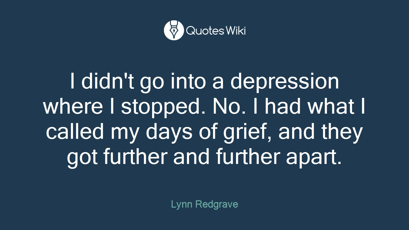 I didn't go into a depression where I stopped. No. I had what I called my days of grief, and they got further and further apart.