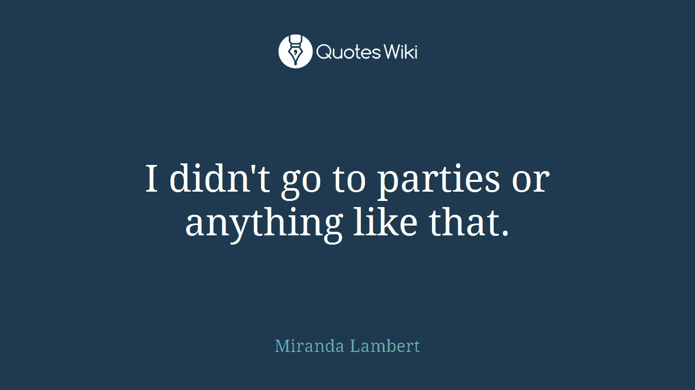 I didn't go to parties or anything like that.
