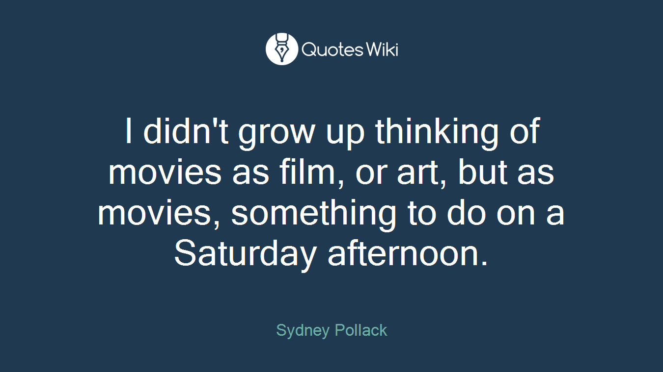 I didn't grow up thinking of movies as film, or art, but as movies, something to do on a Saturday afternoon.