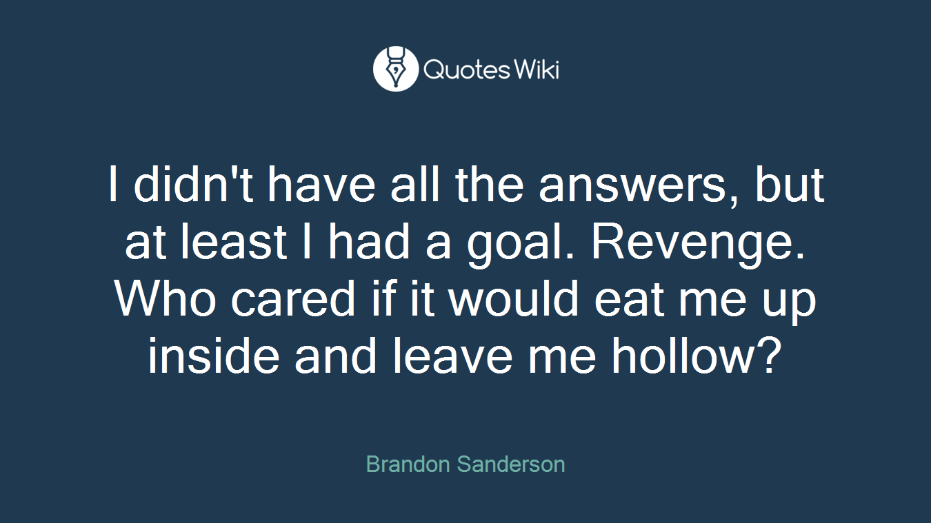 I didn't have all the answers, but at least I had a goal. Revenge. Who cared if it would eat me up inside and leave me hollow?