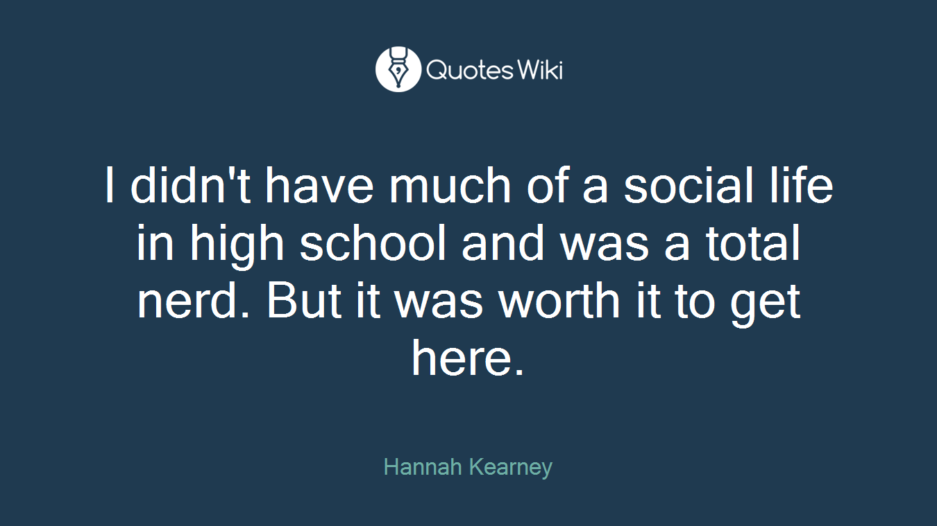 I didn't have much of a social life in high school and was a total nerd. But it was worth it to get here.
