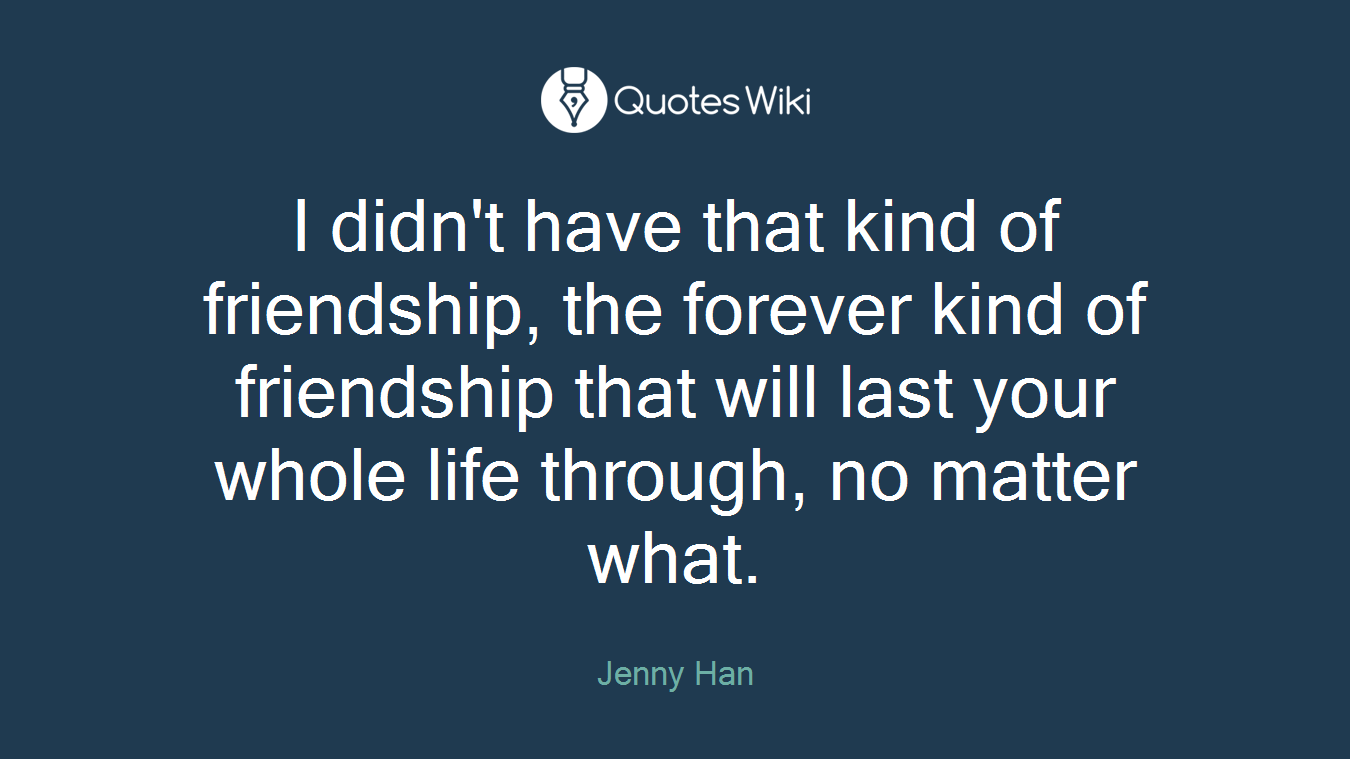 I didn't have that kind of friendship, the forever kind of friendship that will last your whole life through, no matter what.