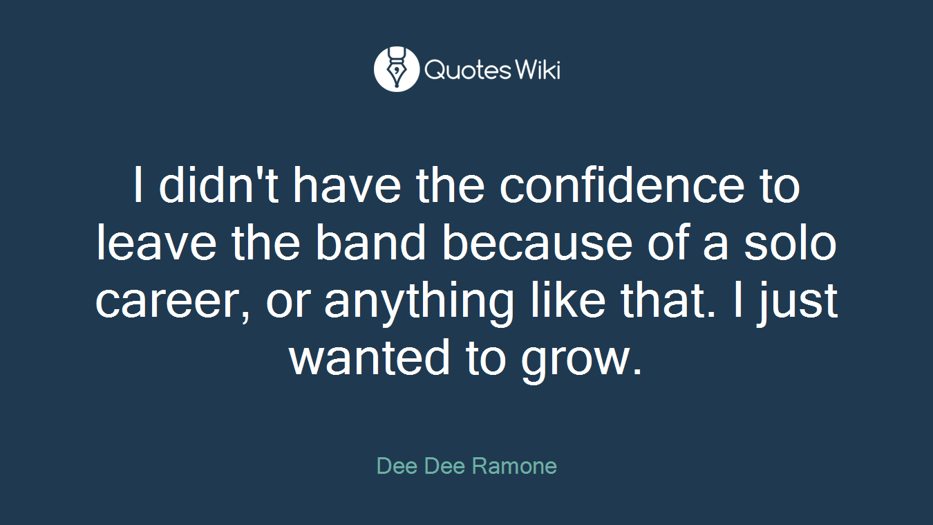 I didn't have the confidence to leave the band because of a solo career, or anything like that. I just wanted to grow.