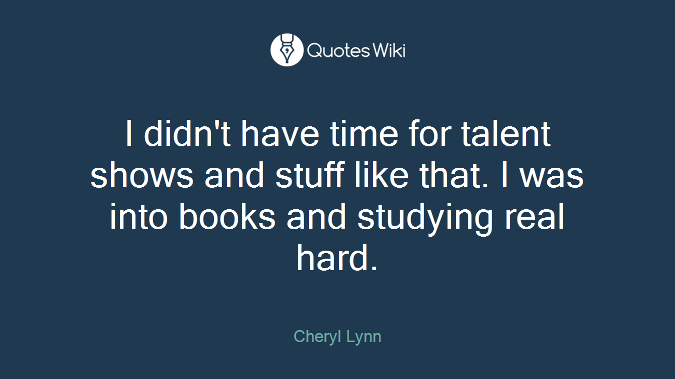 I didn't have time for talent shows and stuff like that. I was into books and studying real hard.