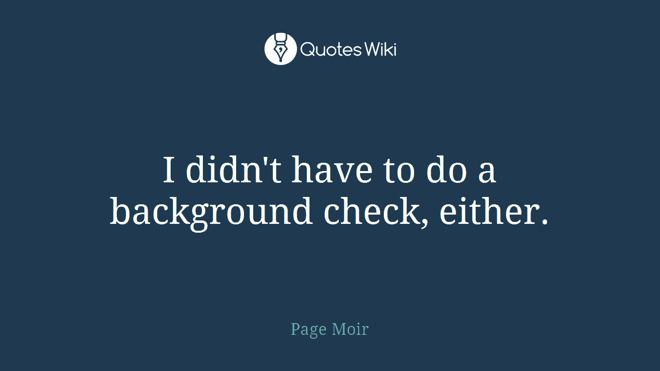 I didn't have to do a background check, either.