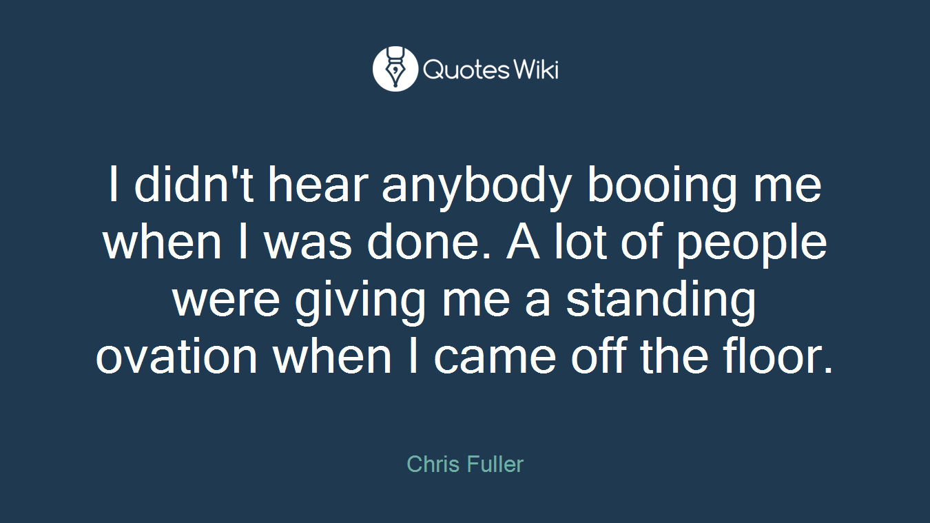 I didn't hear anybody booing me when I was done. A lot of people were giving me a standing ovation when I came off the floor.