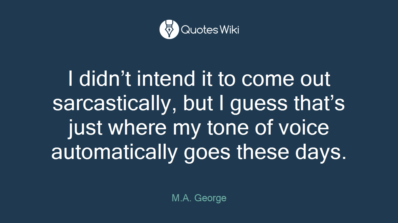 I didn’t intend it to come out sarcastically, but I guess that’s just where my tone of voice automatically goes these days.