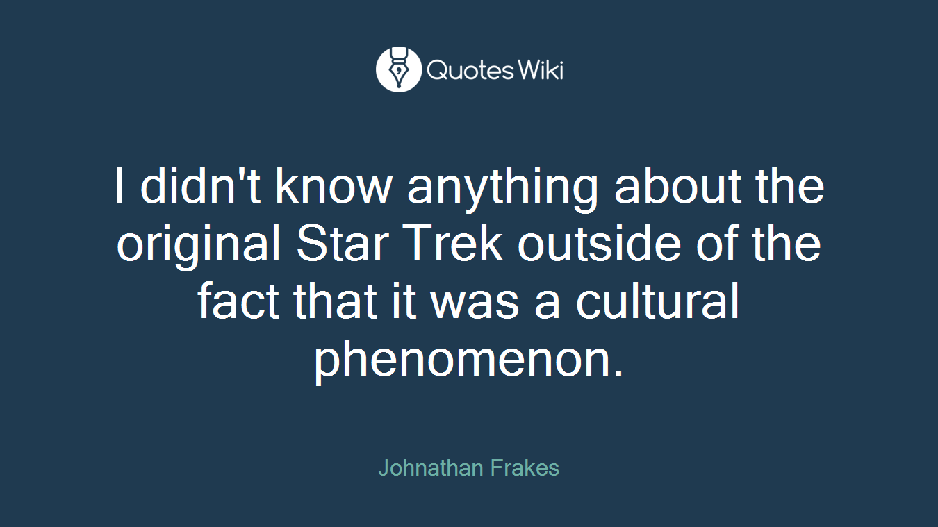 I didn't know anything about the original Star Trek outside of the fact that it was a cultural phenomenon.