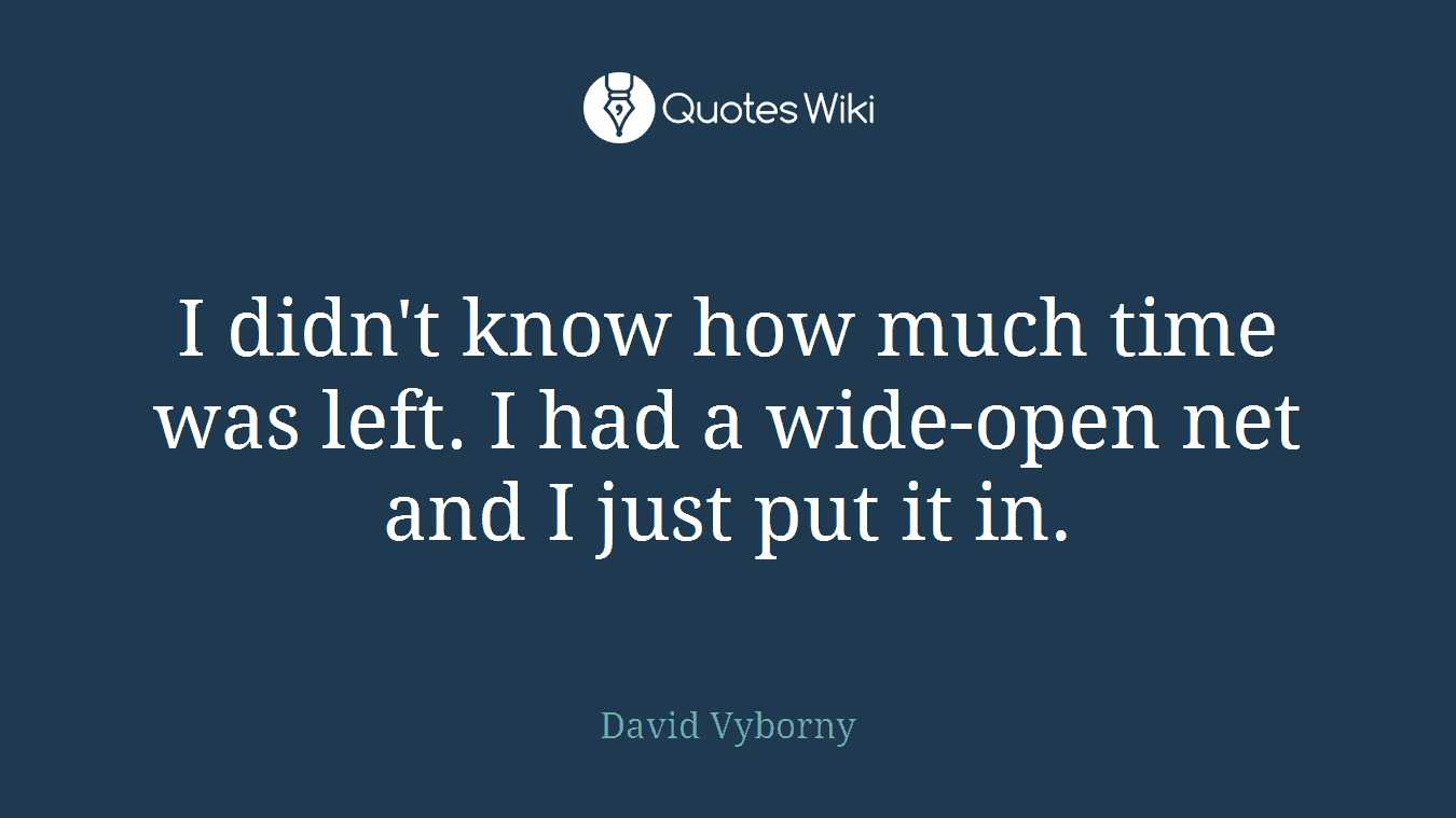 I didn't know how much time was left. I had a wide-open net and I just put it in.