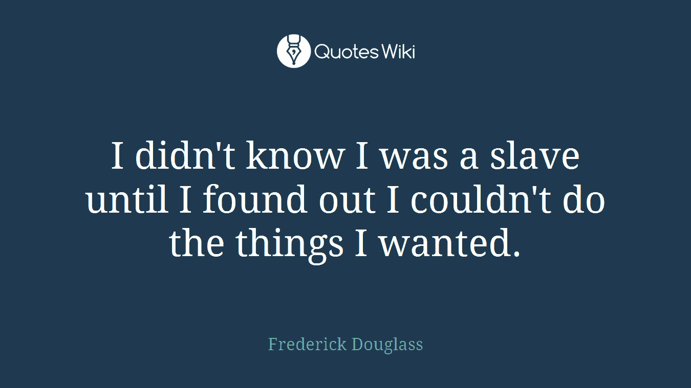 I didn't know I was a slave until I found out I couldn't do the things I wanted.