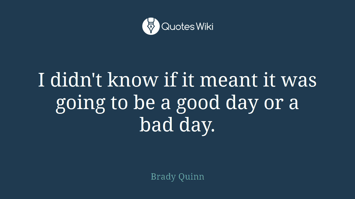 I didn't know if it meant it was going to be a good day or a bad day.