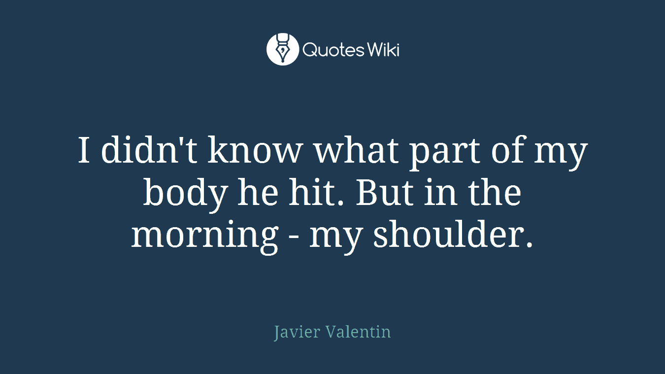 I didn't know what part of my body he hit. But in the morning - my shoulder.