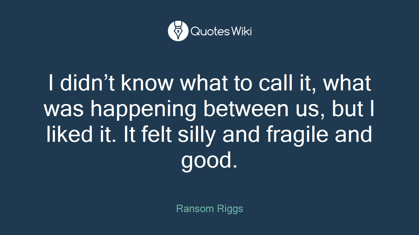 I didn’t know what to call it, what was happening between us, but I liked it. It felt silly and fragile and good.