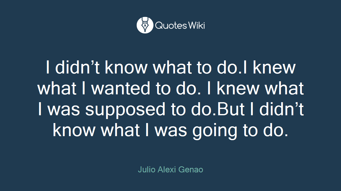 I didn’t know what to do.I knew what I wanted to do. I knew what I was supposed to do.But I didn’t know what I was going to do.