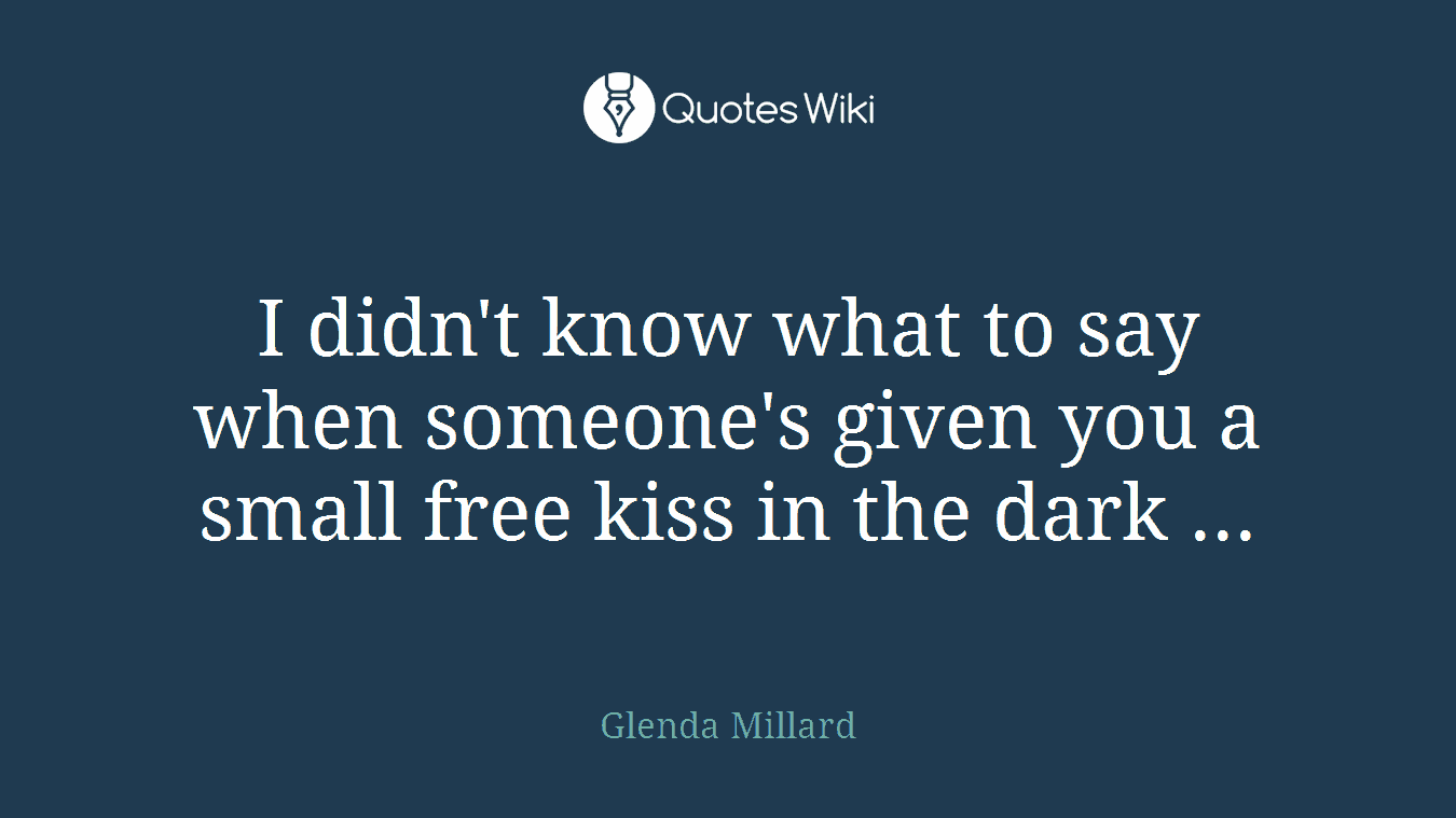 I didn't know what to say when someone's given you a small free kiss in the dark ...