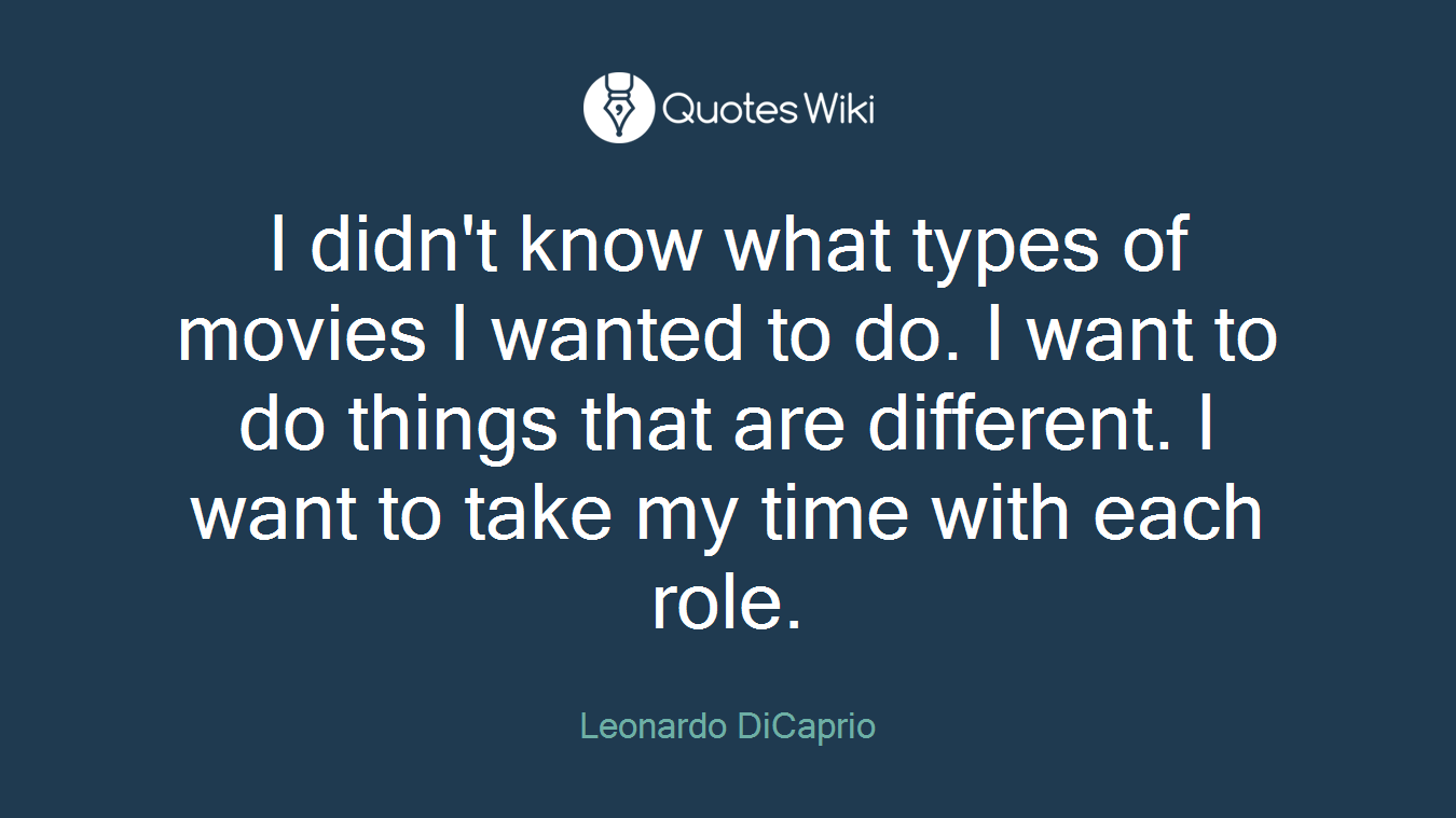 I didn't know what types of movies I wanted to do. I want to do things that are different. I want to take my time with each role.