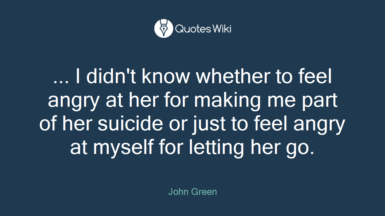 ... I didn't know whether to feel angry at her for making me part of her suicide or just to feel angry at myself for letting her go.