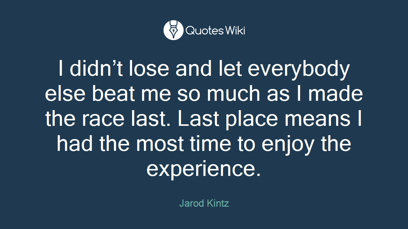 I didn’t lose and let everybody else beat me so much as I made the race last. Last place means I had the most time to enjoy the experience.