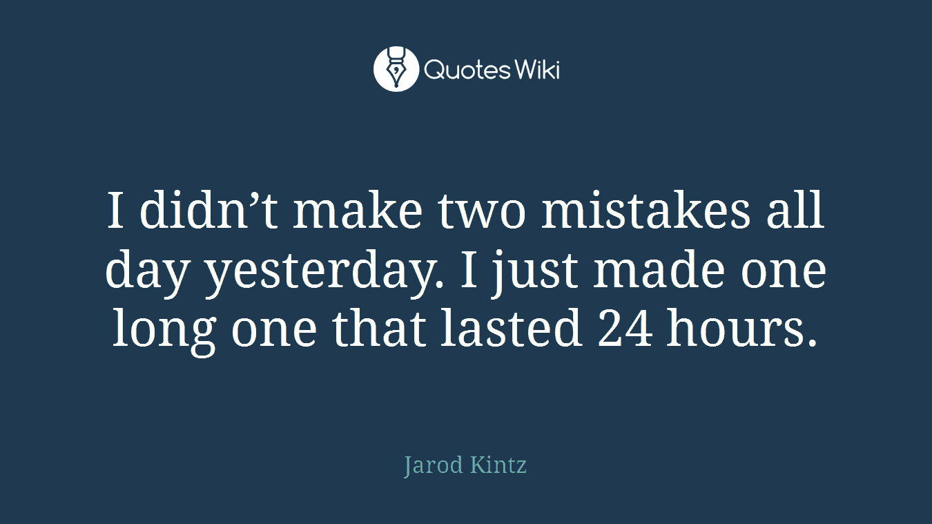 I didn’t make two mistakes all day yesterday. I just made one long one that lasted 24 hours.