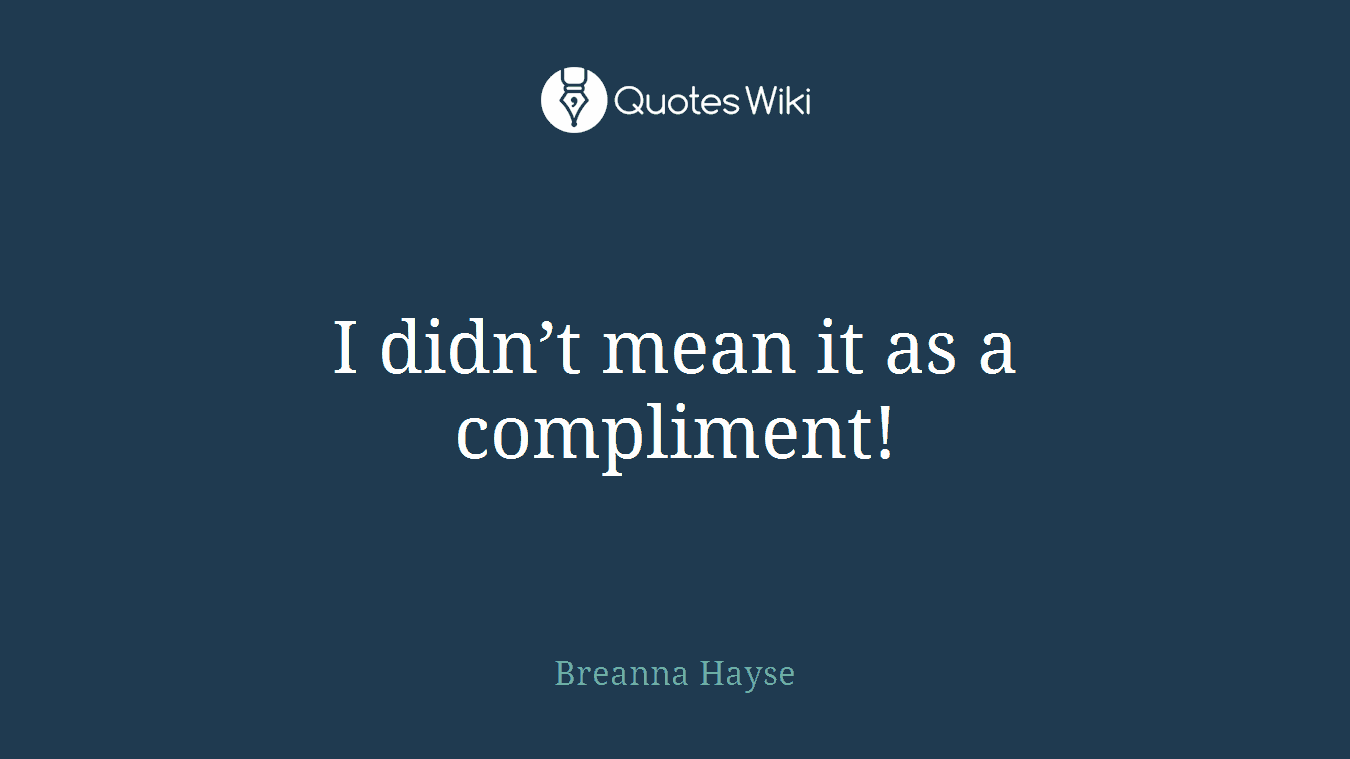 I didn’t mean it as a compliment!