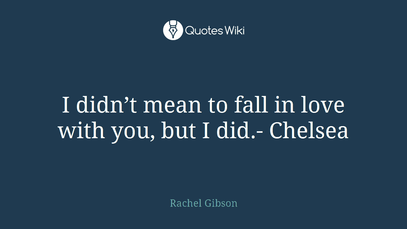 I didn’t mean to fall in love with you, but I did.- Chelsea