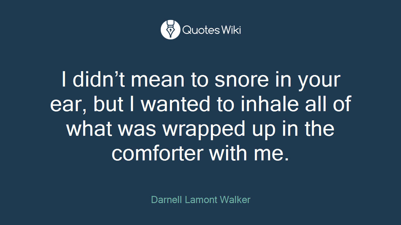 I didn’t mean to snore in your ear, but I wanted to inhale all of what was wrapped up in the comforter with me.