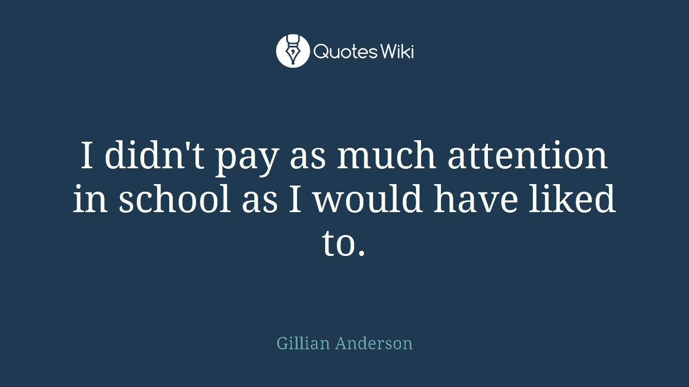 I didn't pay as much attention in school as I would have liked to.