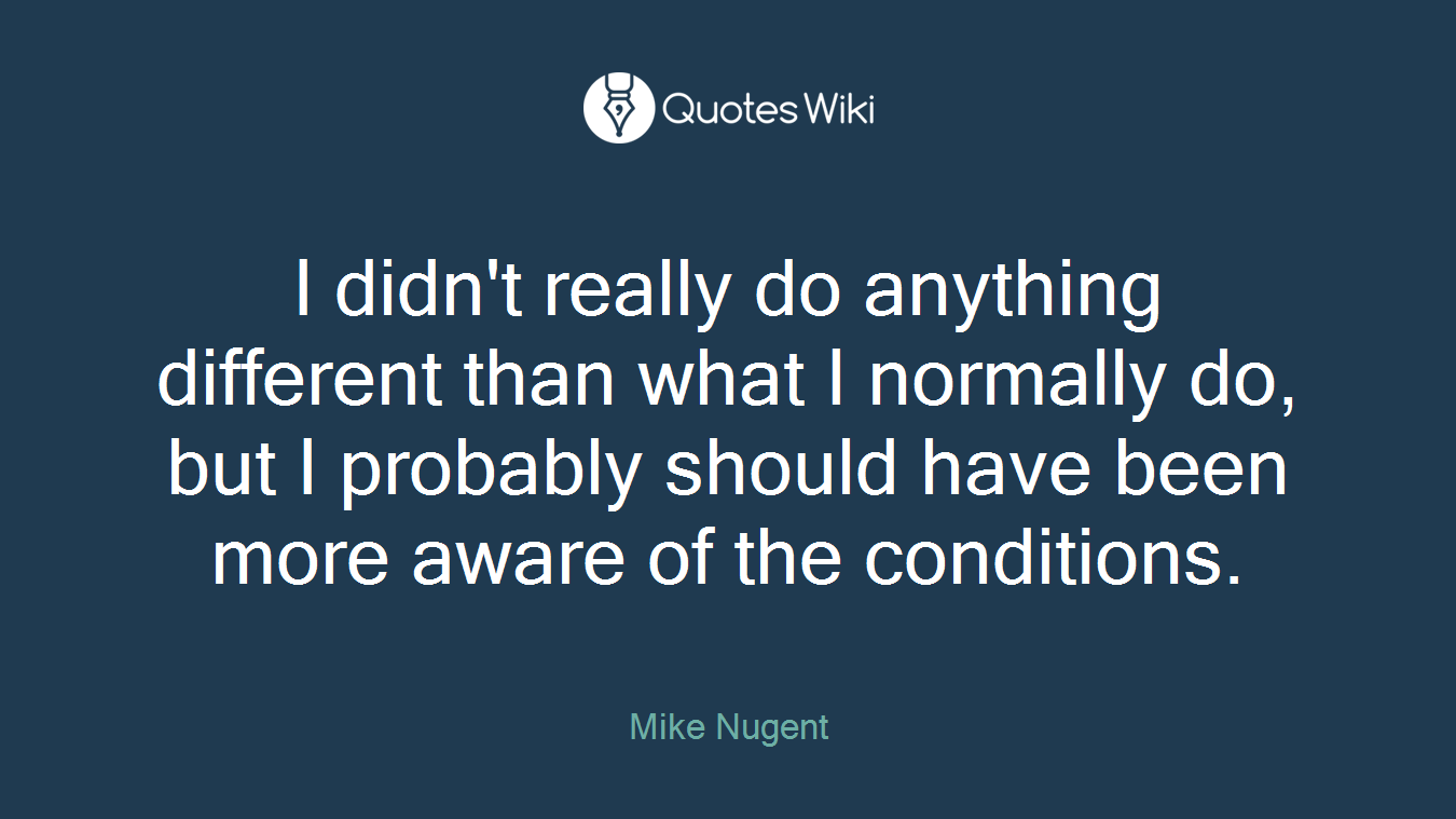 I didn't really do anything different than what I normally do, but I probably should have been more aware of the conditions.