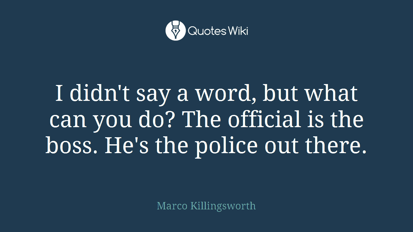 I didn't say a word, but what can you do? The official is the boss. He's the police out there.