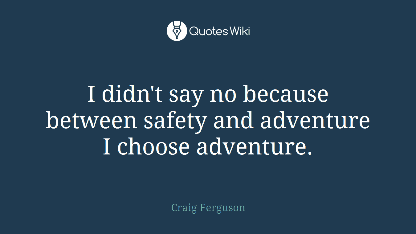 I didn't say no because between safety and adventure I choose adventure.