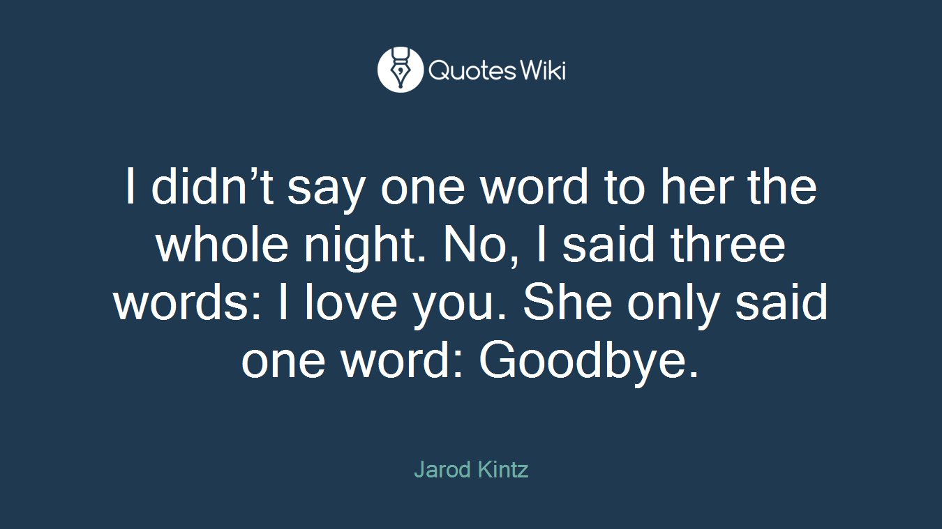 I didn’t say one word to her the whole night. No, I said three words: I love you. She only said one word: Goodbye.