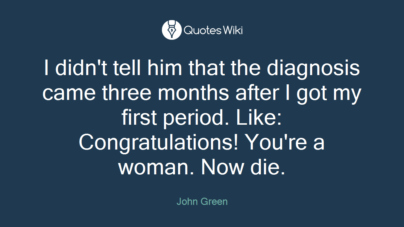 I didn't tell him that the diagnosis came three months after I got my first period. Like: Congratulations! You're a woman. Now die.