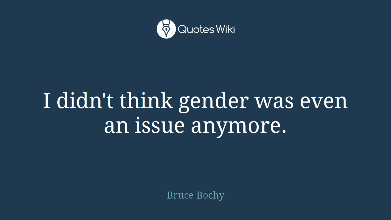 I didn't think gender was even an issue anymore.