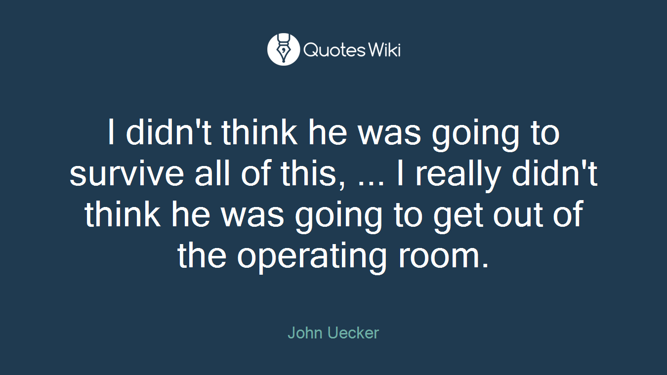 I didn't think he was going to survive all of this, ... I really didn't think he was going to get out of the operating room.
