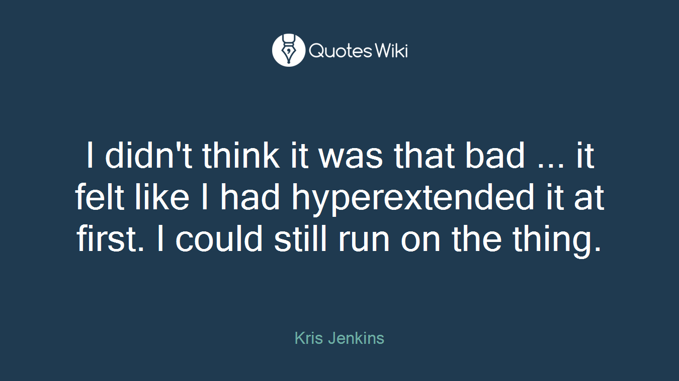 I didn't think it was that bad ... it felt like I had hyperextended it at first. I could still run on the thing.