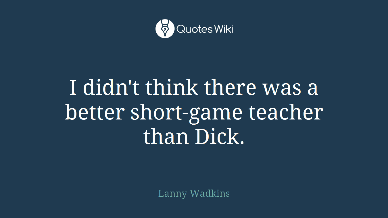 I didn't think there was a better short-game teacher than Dick.