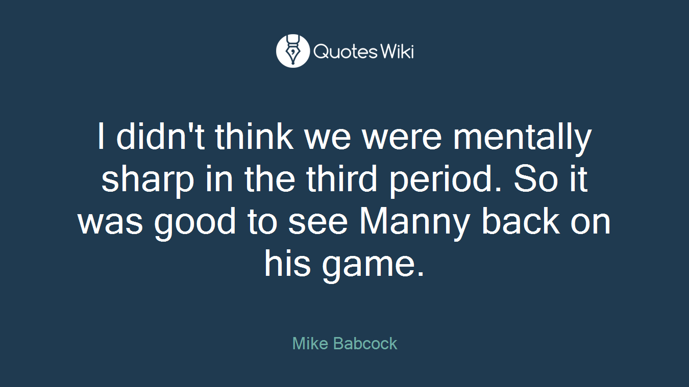 I didn't think we were mentally sharp in the third period. So it was good to see Manny back on his game.