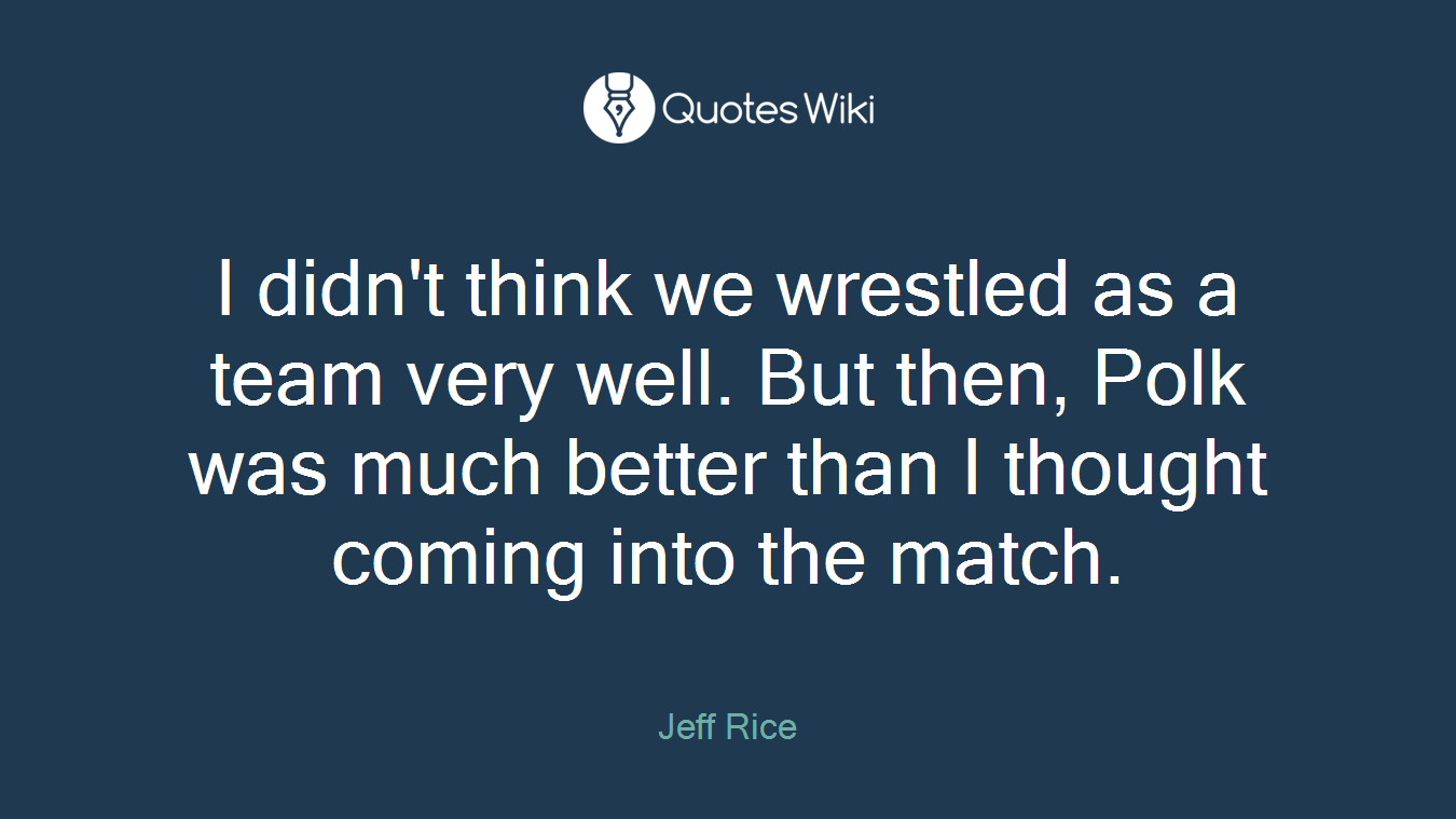 I didn't think we wrestled as a team very well. But then, Polk was much better than I thought coming into the match.