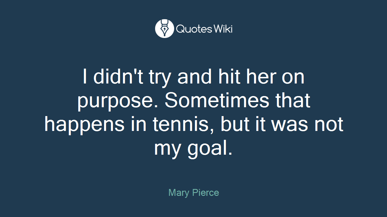 I didn't try and hit her on purpose. Sometimes that happens in tennis, but it was not my goal.