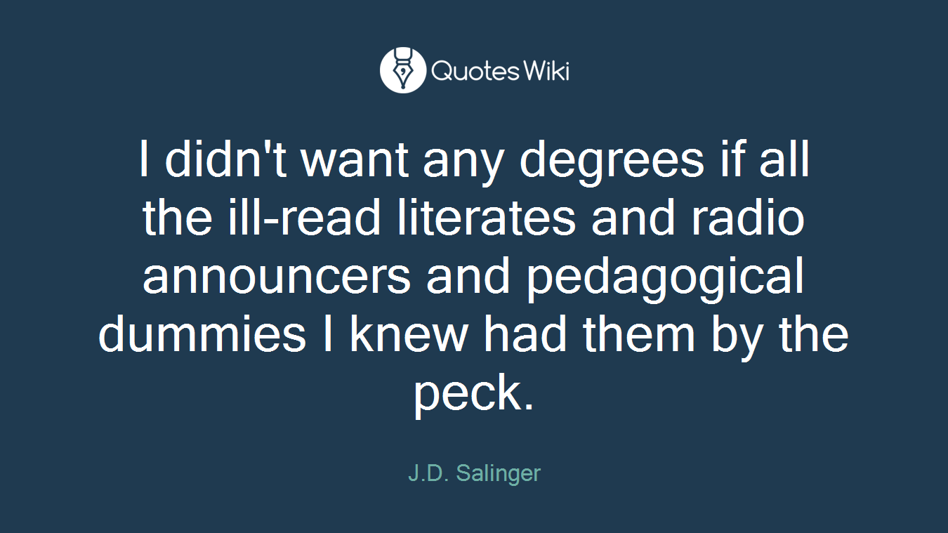 I didn't want any degrees if all the ill-read literates and radio announcers and pedagogical dummies I knew had them by the peck.