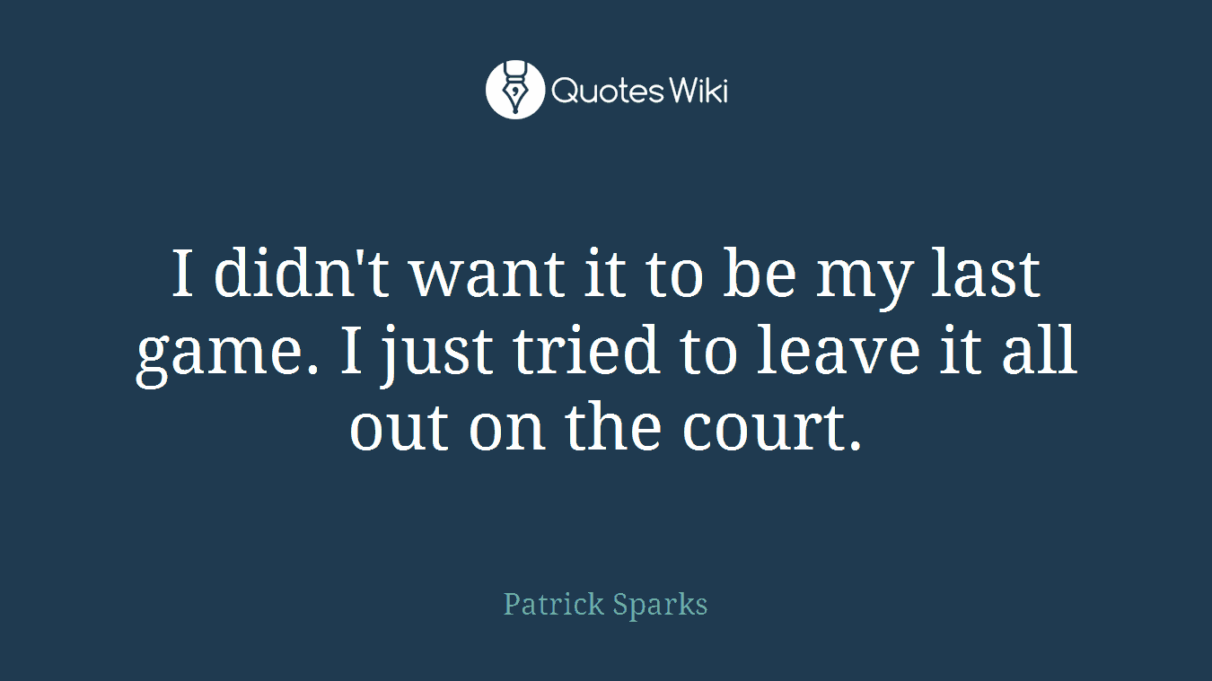 I didn't want it to be my last game. I just tried to leave it all out on the court.