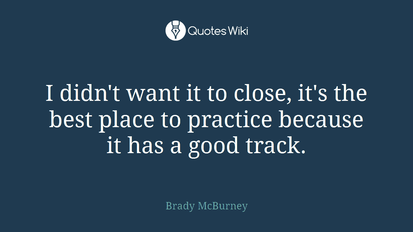 I didn't want it to close, it's the best place to practice because it has a good track.