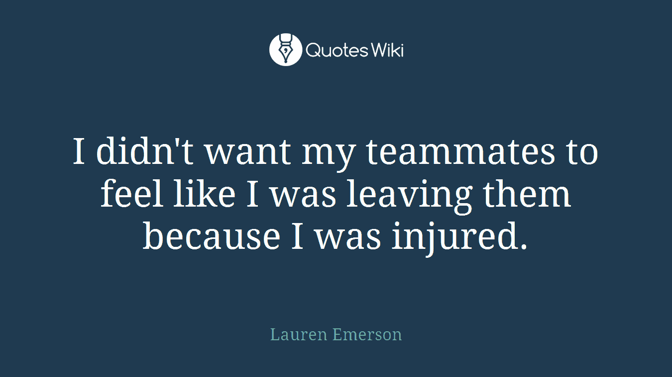 I didn't want my teammates to feel like I was leaving them because I was injured.
