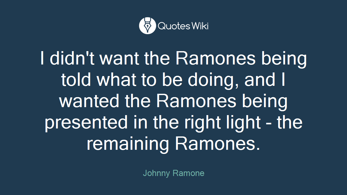 I didn't want the Ramones being told what to be doing, and I wanted the Ramones being presented in the right light - the remaining Ramones.