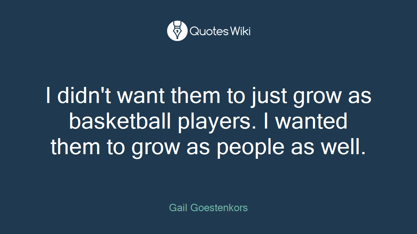 I didn't want them to just grow as basketball players. I wanted them to grow as people as well.